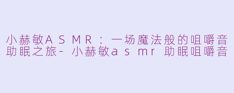 小赫敏ASMR:一场魔法般的咀嚼音助眠之旅-小赫敏asmr助眠咀嚼音