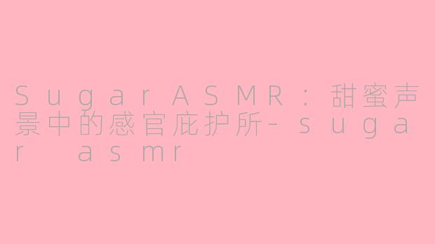 SugarASMR：甜蜜声景中的感官庇护所-sugar asmr