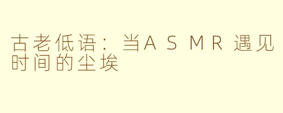 古老低语:当ASMR遇见时间的尘埃