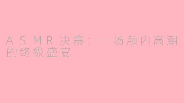 ASMR决赛：一场颅内高潮的终极盛宴