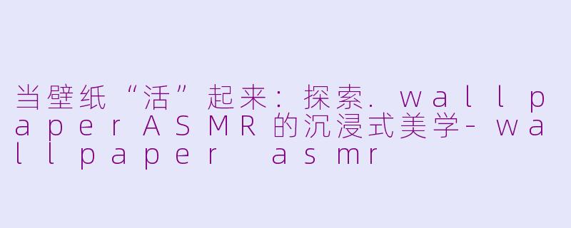 当壁纸“活”起来:探索.wallpaperASMR的沉浸式美学-wallpaper asmr