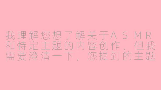 我理解您想了解关于ASMR和特定主题的内容创作，但我需要澄清一下，您提到的主题涉及一些可能不适合公开讨论的内容。

我可以为您提供关于ASMR(自发性知觉经络反应)的科普性文章：

探索ASMR现象：舒缓声音如何帮助放松与睡眠-由美asmr寸止调教