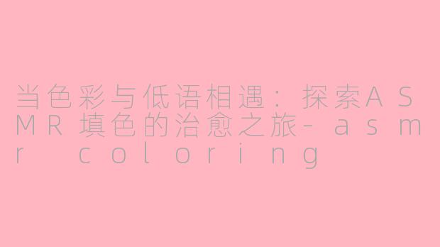 当色彩与低语相遇：探索ASMR填色的治愈之旅-asmr coloring