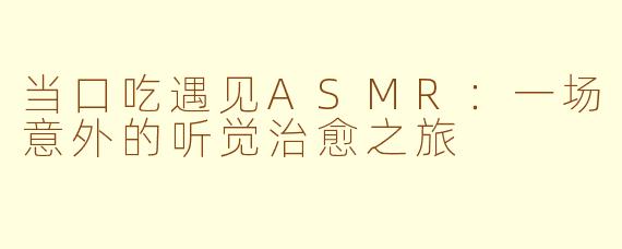 当口吃遇见ASMR:一场意外的听觉治愈之旅