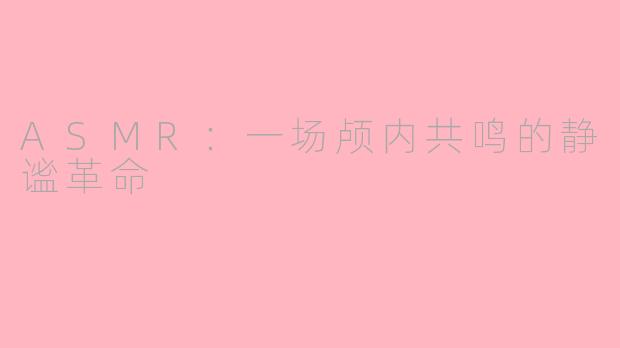 ASMR：一场颅内共鸣的静谧革命