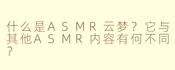 什么是ASMR云梦？它与其他ASMR内容有何不同？