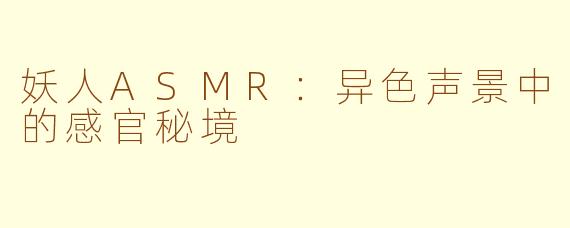 妖人ASMR:异色声景中的感官秘境