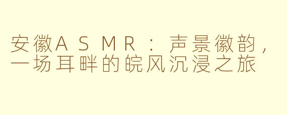 安徽ASMR：声景徽韵，一场耳畔的皖风沉浸之旅