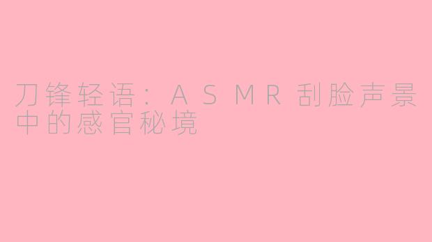 刀锋轻语：ASMR刮脸声景中的感官秘境