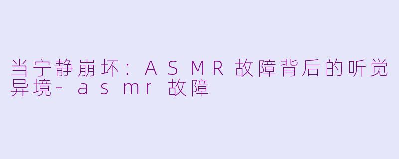 当宁静崩坏:ASMR故障背后的听觉异境-asmr故障