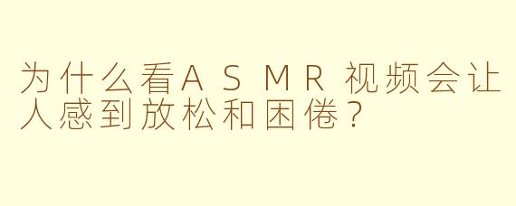 为什么看ASMR视频会让人感到放松和困倦？