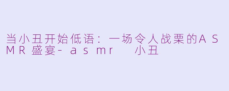 当小丑开始低语:一场令人战栗的ASMR盛宴-asmr 小丑