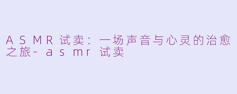 ASMR试卖：一场声音与心灵的治愈之旅-asmr试卖