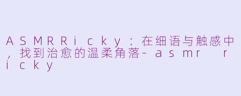 ASMRRicky：在细语与触感中，找到治愈的温柔角落