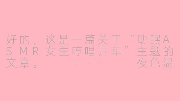 好的,这是一篇关于“助眠ASMR女生哼唱开车”主题的文章。
---
夜色温柔:在哼唱与车轮的节奏里,驶向安眠的远方-助眠asmr女生哼叫开车