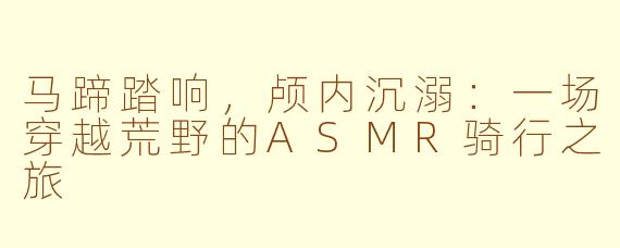 马蹄踏响，颅内沉溺：一场穿越荒野的ASMR骑行之旅