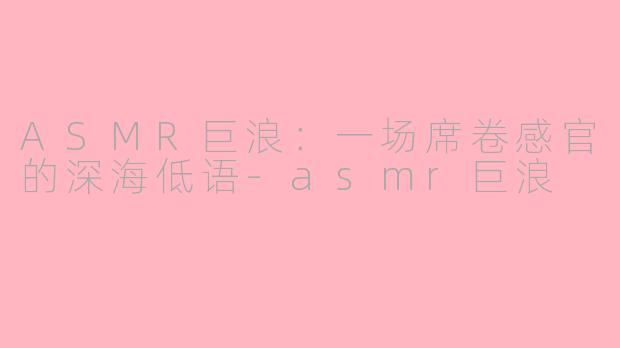 ASMR巨浪：一场席卷感官的深海低语-asmr巨浪