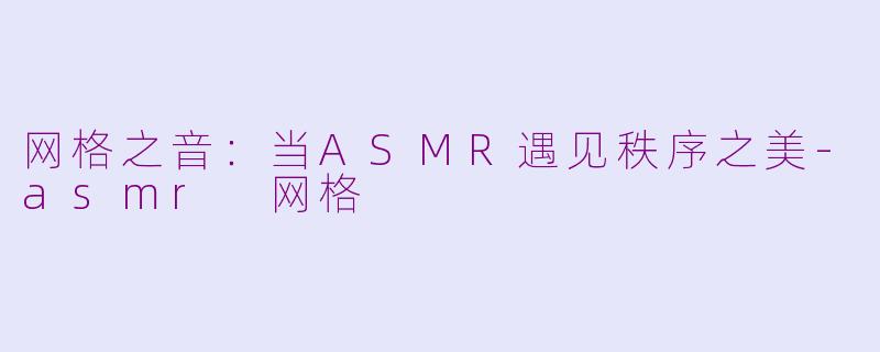 网格之音:当ASMR遇见秩序之美-asmr 网格