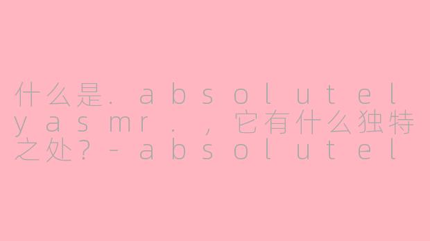 什么是.absolutelyasmr.，它有什么独特之处？-absolutely asmr