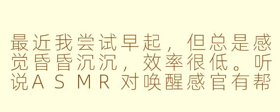 最近我尝试早起，但总是感觉昏昏沉沉，效率很低。听说ASMR对唤醒感官有帮助，请问有什么适合早晨听的ASMR类型或技巧吗？