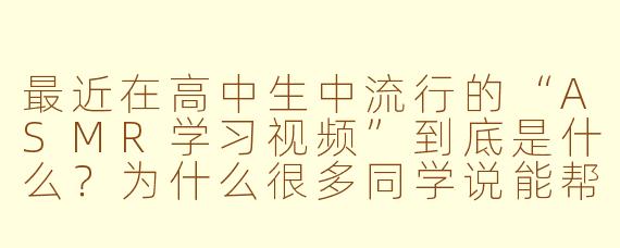 最近在高中生中流行的“ASMR学习视频”到底是什么?为什么很多同学说能帮助提升注意力?