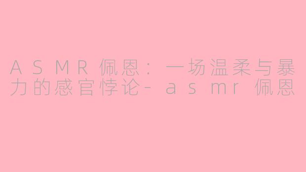 ASMR佩恩:一场温柔与暴力的感官悖论-asmr佩恩