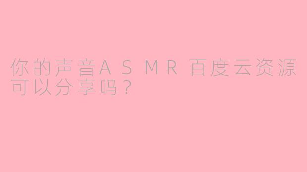 你的声音ASMR百度云资源可以分享吗？