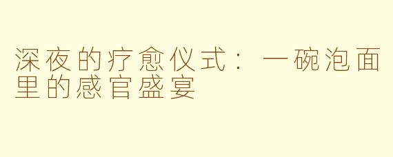 深夜的疗愈仪式:一碗泡面里的感官盛宴