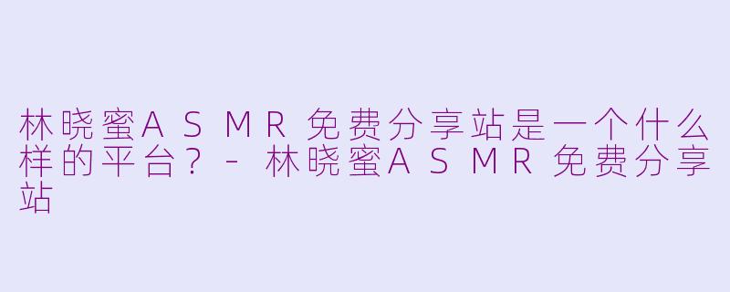 林晓蜜ASMR免费分享站是一个什么样的平台？-林晓蜜ASMR免费分享站