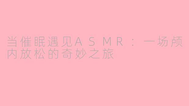 当催眠遇见ASMR:一场颅内放松的奇妙之旅