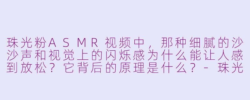 珠光粉ASMR视频中,那种细腻的沙沙声和视觉上的闪烁感为什么能让人感到放松?它背后的原理是什么?-珠光粉asmr