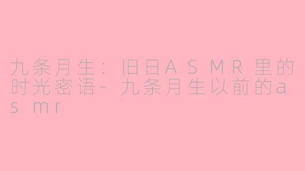九条月生:旧日ASMR里的时光密语-九条月生以前的asmr