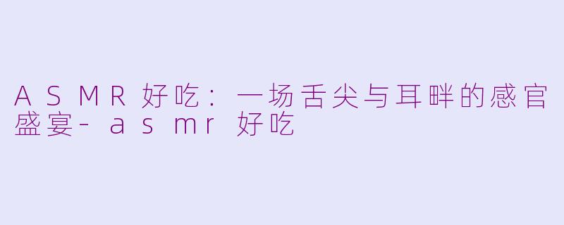 ASMR好吃:一场舌尖与耳畔的感官盛宴-asmr好吃