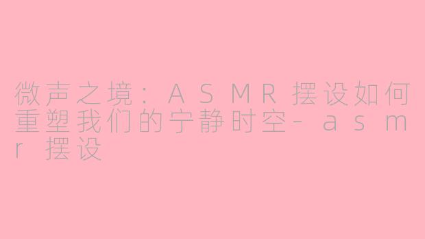 微声之境:ASMR摆设如何重塑我们的宁静时空-asmr摆设