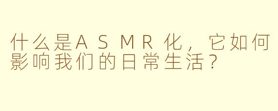 什么是ASMR化，它如何影响我们的日常生活？