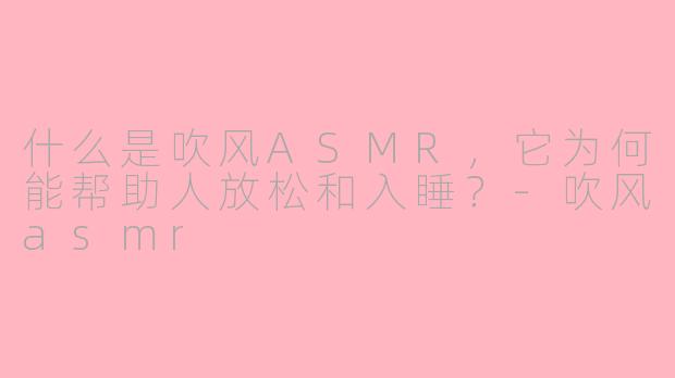 什么是吹风ASMR，它为何能帮助人放松和入睡？-吹风asmr