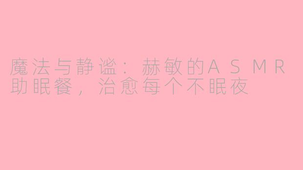 魔法与静谧:赫敏的ASMR助眠餐,治愈每个不眠夜