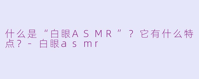 什么是“白眼ASMR”?它有什么特点?-白眼asmr