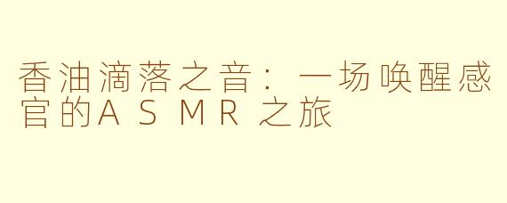 香油滴落之音:一场唤醒感官的ASMR之旅