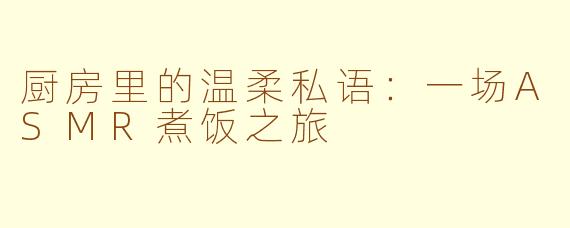 厨房里的温柔私语：一场ASMR煮饭之旅