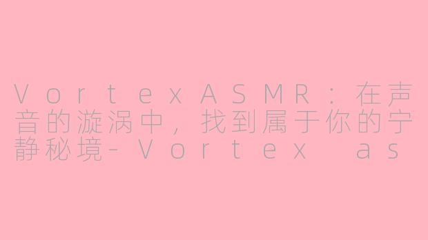 VortexASMR：在声音的漩涡中，找到属于你的宁静秘境-Vortex asmr