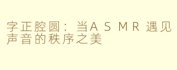 字正腔圆:当ASMR遇见声音的秩序之美
