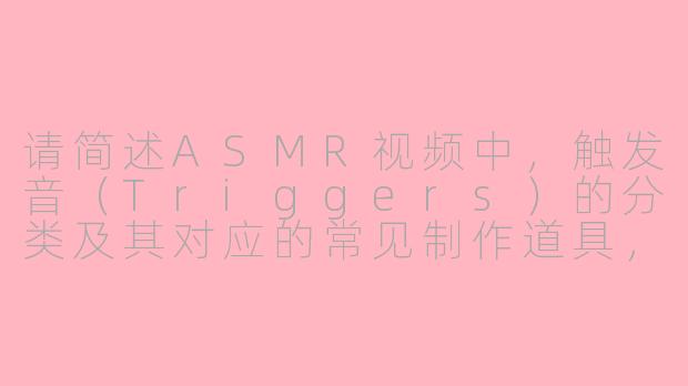 请简述ASMR视频中,触发音(Triggers)的分类及其对应的常见制作道具,并结合听觉心理学原理分析其为何能诱发放松反应。-asmr考卷