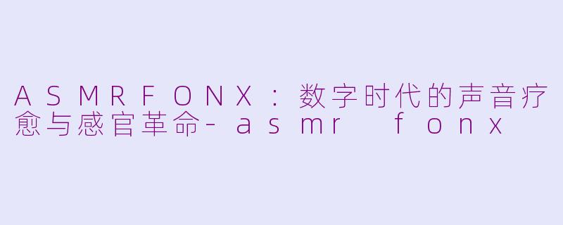 ASMRFONX:数字时代的声音疗愈与感官革命-asmr fonx
