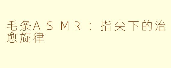 毛条ASMR：指尖下的治愈旋律