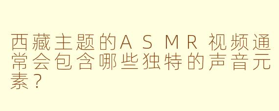西藏主题的ASMR视频通常会包含哪些独特的声音元素？