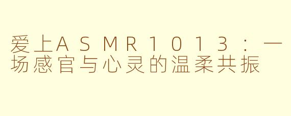 爱上ASMR1013:一场感官与心灵的温柔共振