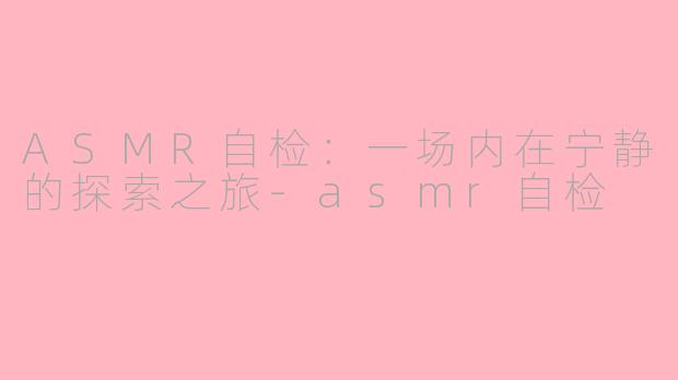 ASMR自检:一场内在宁静的探索之旅-asmr自检