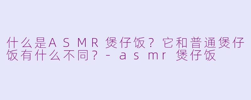 什么是ASMR煲仔饭？它和普通煲仔饭有什么不同？-asmr煲仔饭