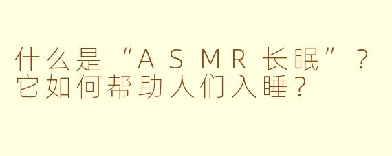 什么是“ASMR长眠”？它如何帮助人们入睡？